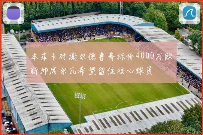 本菲卡对谢尔德鲁普标价4000万欧新帅席尔瓦希望留住核心球员