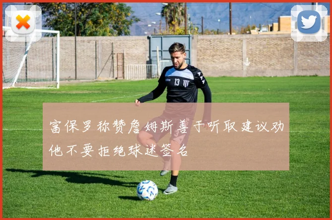 富保罗称赞詹姆斯善于听取建议劝他不要拒绝球迷签名