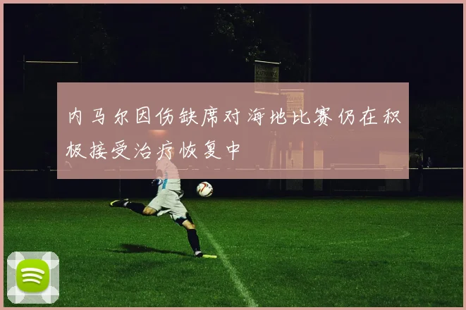 内马尔因伤缺席对海地比赛仍在积极接受治疗恢复中