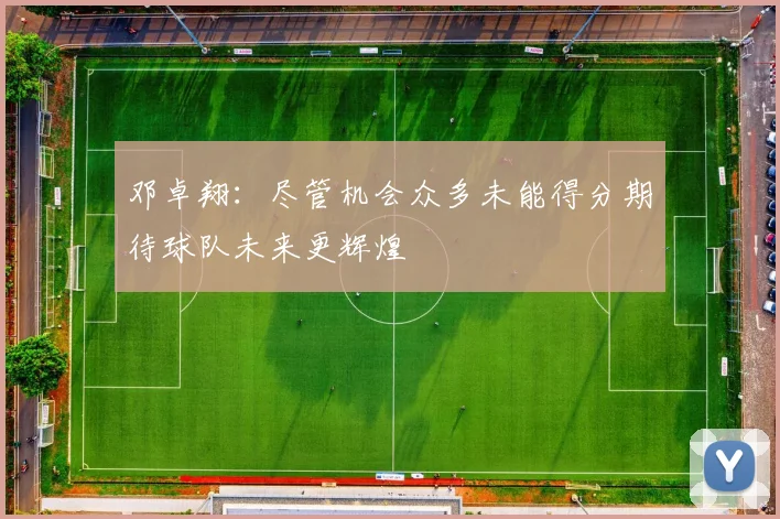 邓卓翔：尽管机会众多未能得分期待球队未来更辉煌