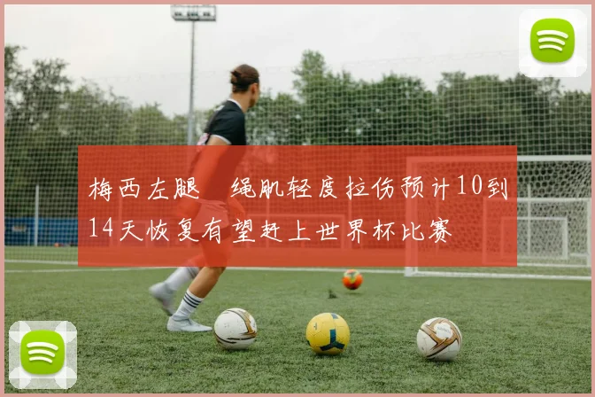 梅西左腿腘绳肌轻度拉伤预计10到14天恢复有望赶上世界杯比赛