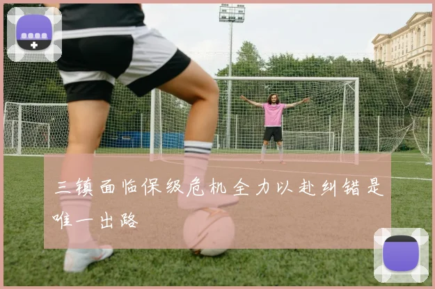 三镇面临保级危机全力以赴纠错是唯一出路