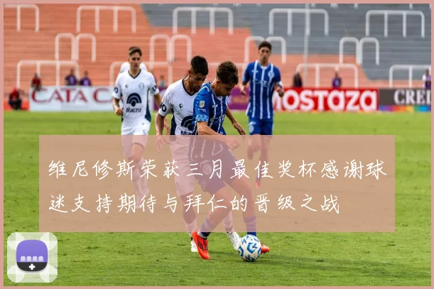 维尼修斯荣获三月最佳奖杯感谢球迷支持期待与拜仁的晋级之战