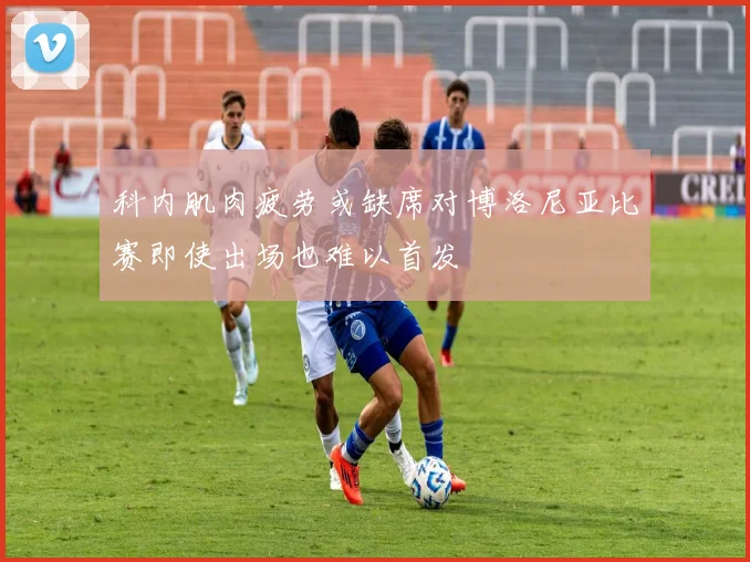 科内肌肉疲劳或缺席对博洛尼亚比赛即使出场也难以首发