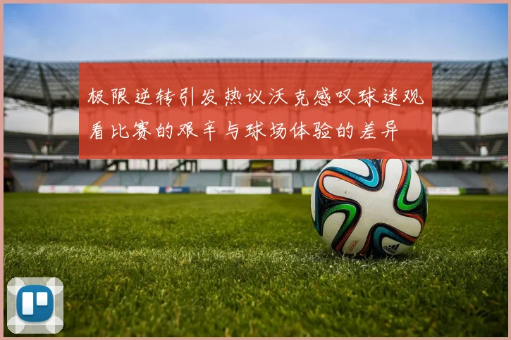 极限逆转引发热议沃克感叹球迷观看比赛的艰辛与球场体验的差异