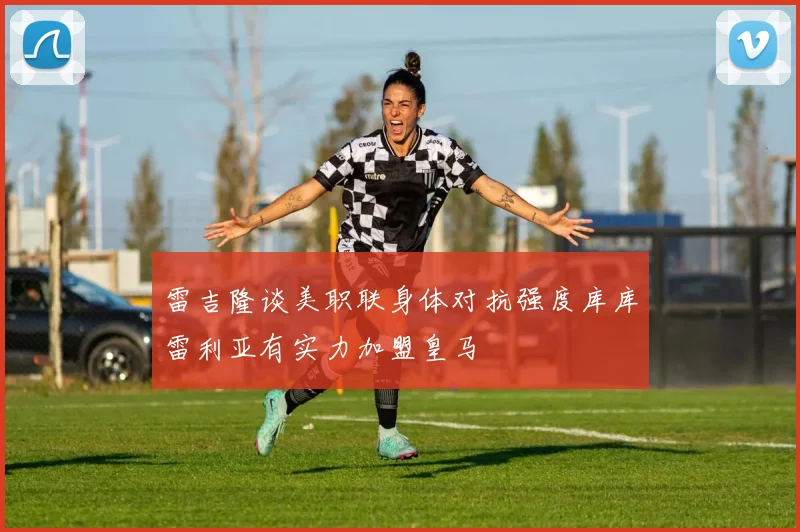 雷吉隆谈美职联身体对抗强度库库雷利亚有实力加盟皇马