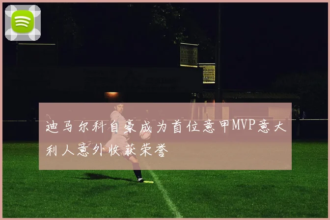 迪马尔科自豪成为首位意甲MVP意大利人意外收获荣誉