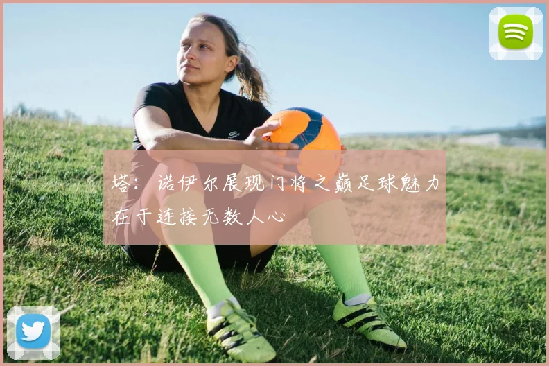 塔：诺伊尔展现门将之巅足球魅力在于连接无数人心