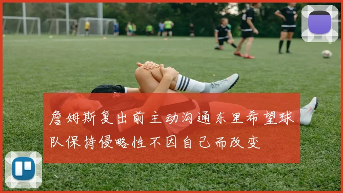 詹姆斯复出前主动沟通东里希望球队保持侵略性不因自己而改变