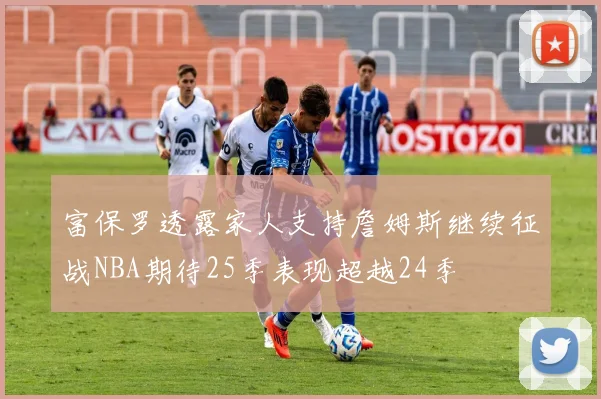 富保罗透露家人支持詹姆斯继续征战NBA期待25季表现超越24季
