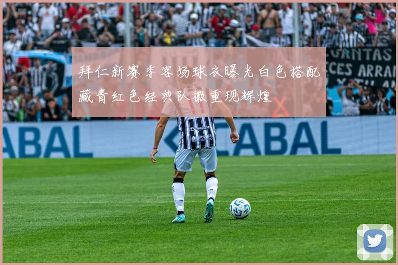 拜仁新赛季客场球衣曝光白色搭配藏青红色经典队徽重现辉煌