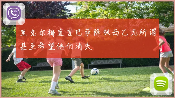 里克尔梅直言巴萨降级西乙无所谓甚至希望他们消失
