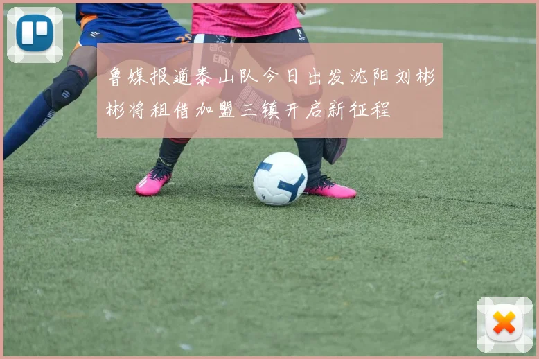鲁媒报道泰山队今日出发沈阳刘彬彬将租借加盟三镇开启新征程