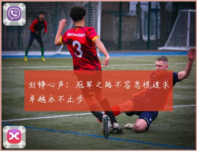 刘铮心声：冠军之路不容忽视追求卓越永不止步