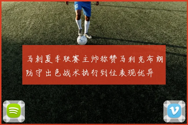 马刺夏季联赛主帅称赞马利克布朗防守出色战术执行到位表现优异