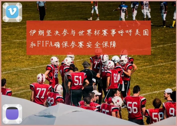 伊朗坚决参与世界杯赛事呼吁美国和FIFA确保参赛安全保障