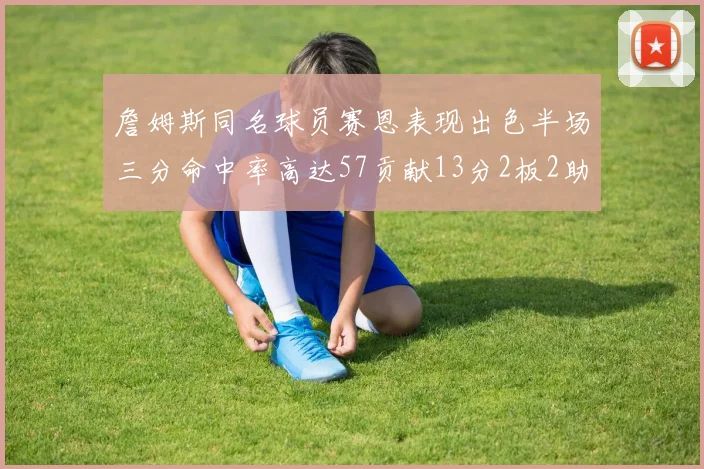 詹姆斯同名球员赛恩表现出色半场三分命中率高达57贡献13分2板2助