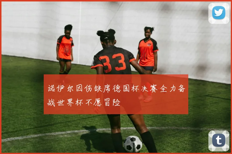诺伊尔因伤缺席德国杯决赛全力备战世界杯不愿冒险