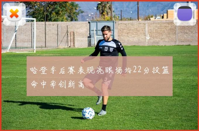 哈登季后赛表现亮眼场均22分投篮命中率创新高