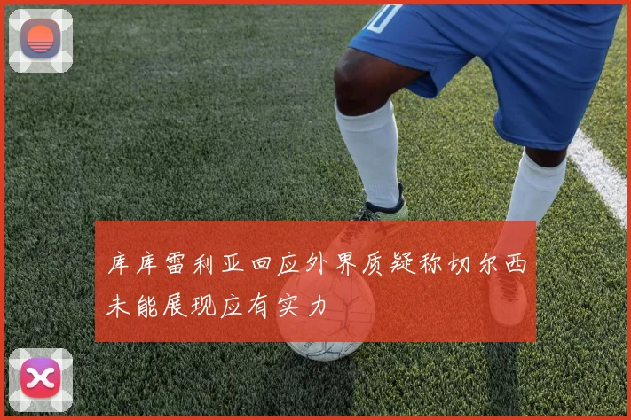 库库雷利亚回应外界质疑称切尔西未能展现应有实力