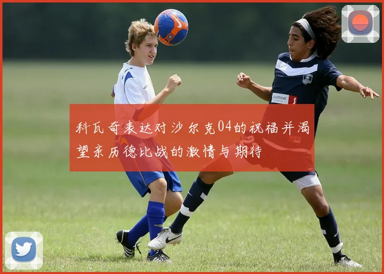 科瓦奇表达对沙尔克04的祝福并渴望亲历德比战的激情与期待