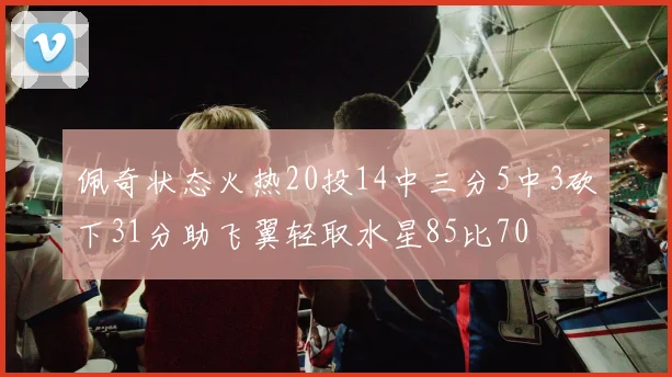 佩奇状态火热20投14中三分5中3砍下31分助飞翼轻取水星85比70