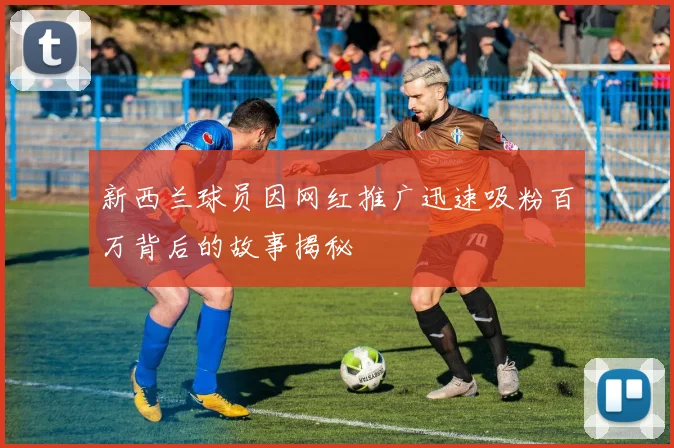 新西兰球员因网红推广迅速吸粉百万背后的故事揭秘