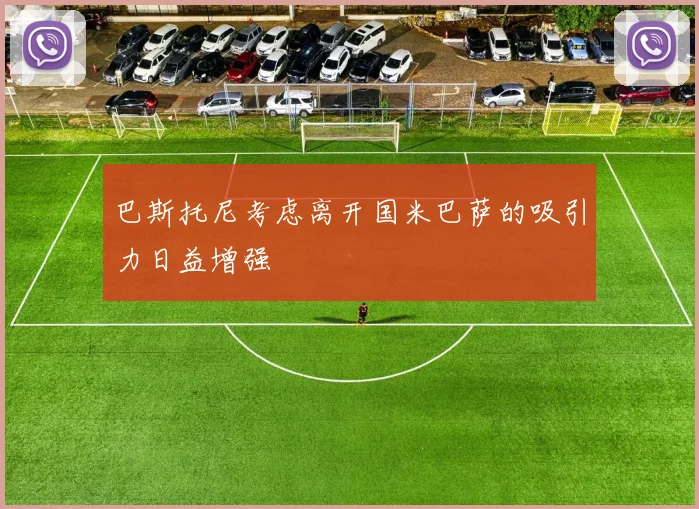 巴斯托尼考虑离开国米巴萨的吸引力日益增强