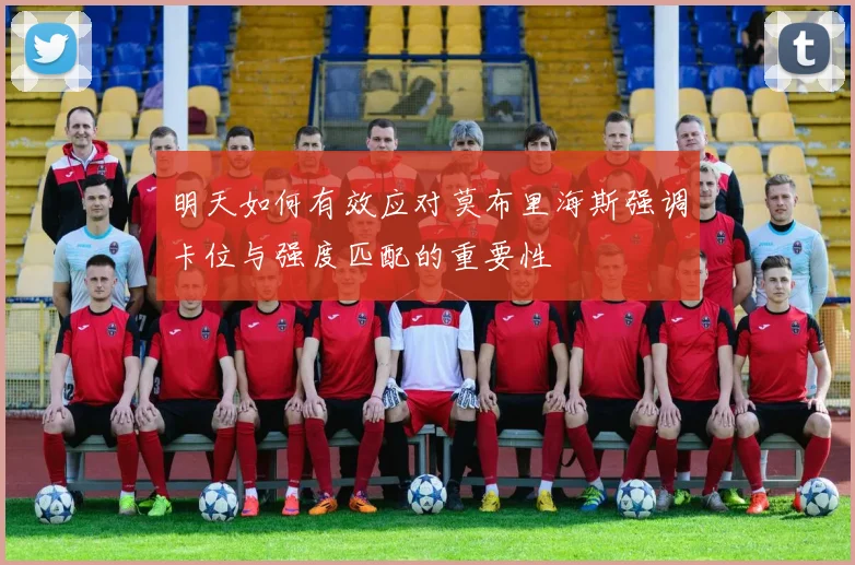 明天如何有效应对莫布里海斯强调卡位与强度匹配的重要性