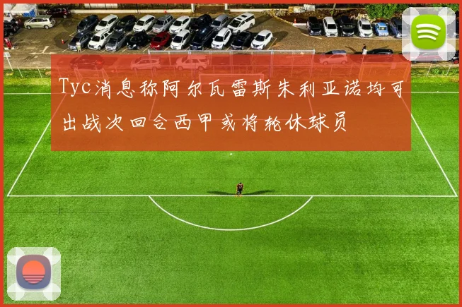 Tyc消息称阿尔瓦雷斯朱利亚诺均可出战次回合西甲或将轮休球员