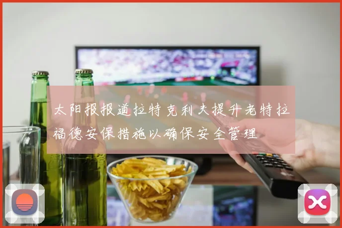 太阳报报道拉特克利夫提升老特拉福德安保措施以确保安全管理