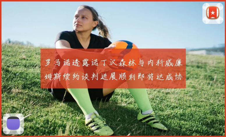 罗马诺透露诺丁汉森林与内科威廉姆斯续约谈判进展顺利即将达成协议
