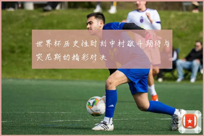世界杯历史性时刻中村敬斗期待与突尼斯的精彩对决